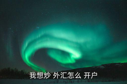 怎么樣外匯開戶,各平臺(tái)開戶不難，大致步驟如下