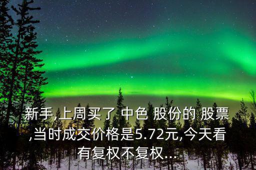 新手,上周買了 中色 股份的 股票,當時成交價格是5.72元,今天看有復(fù)權(quán)不復(fù)權(quán)...