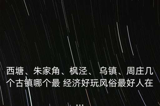 西塘、朱家角、楓涇、 烏鎮(zhèn)、周莊幾個(gè)古鎮(zhèn)哪個(gè)最 經(jīng)濟(jì)好玩風(fēng)俗最好人在...