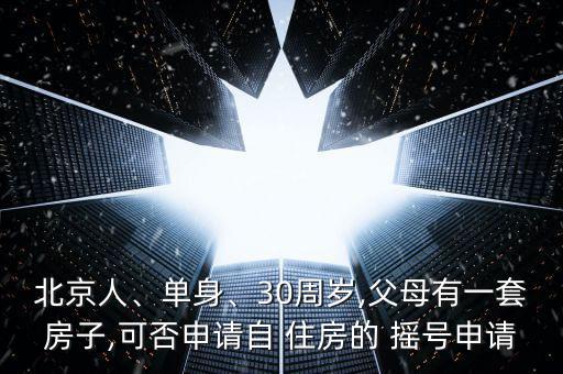 北京人、單身、30周歲,父母有一套房子,可否申請(qǐng)自 住房的 搖號(hào)申請(qǐng)