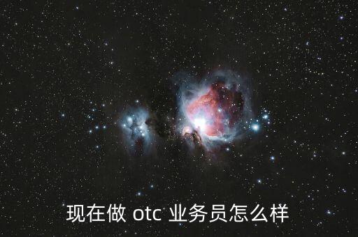 現在做 otc 業(yè)務員怎么樣