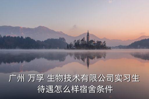 廣州 萬孚 生物技術(shù)有限公司實習生 待遇怎么樣宿舍條件