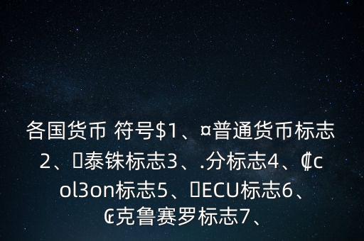 各國(guó)貨幣 符號(hào)$1、¤普通貨幣標(biāo)志2、?泰銖標(biāo)志3、.分標(biāo)志4、?col3on標(biāo)志5、?ECU標(biāo)志6、?克魯賽羅標(biāo)志7、