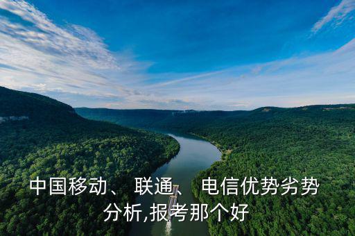 中國移動、 聯(lián)通、 電信優(yōu)勢劣勢 分析,報考那個好