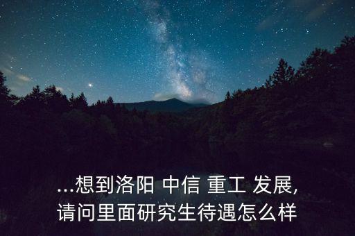 ...想到洛陽(yáng) 中信 重工 發(fā)展,請(qǐng)問里面研究生待遇怎么樣