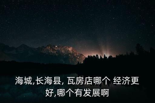 海城,長?？h, 瓦房店哪個 經(jīng)濟更好,哪個有發(fā)展啊