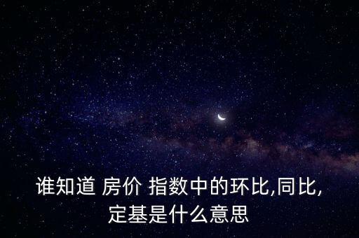 誰知道 房價 指數中的環(huán)比,同比,定基是什么意思