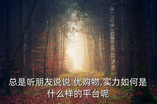 總是聽朋友說說 優(yōu)購物,實(shí)力如何是什么樣的平臺呢