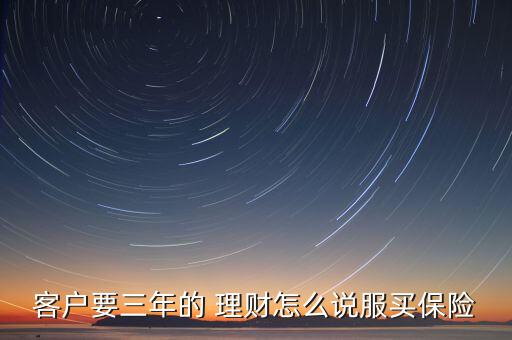 客戶要三年的 理財(cái)怎么說(shuō)服買(mǎi)保險(xiǎn)