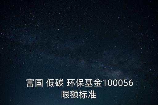  富國 低碳 環(huán)?；?00056限額標(biāo)準(zhǔn)