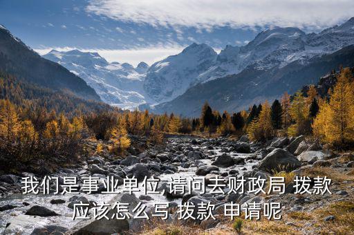 我們是事業(yè)單位,請問去財(cái)政局 撥款應(yīng)該怎么寫 撥款 申請呢