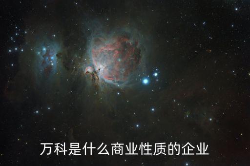 萬科屬于什么企業(yè)，萬科是什么商業(yè)性質(zhì)的企業(yè)
