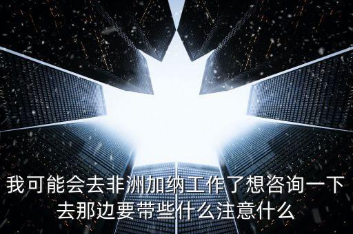 去肯尼亞打工帶什么衣服，我可能會(huì)去非洲加納工作了想咨詢一下去那邊要帶些什么注意什么