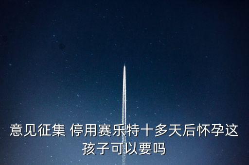 賽樂(lè)特為什么停產(chǎn)，意見(jiàn)征集 停用賽樂(lè)特十多天后懷孕這孩子可以要嗎