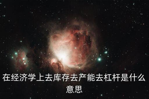 在經(jīng)濟學上去庫存去產(chǎn)能去杠桿是什么意思