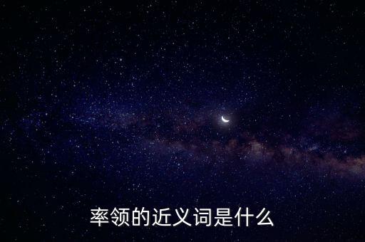 率領(lǐng)什么，率領(lǐng)的近義詞是什么