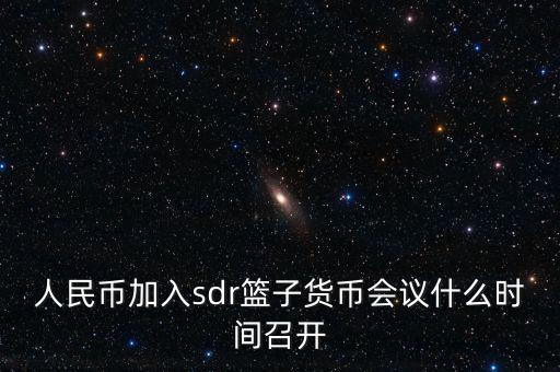 英鎊什么時(shí)候加入sdr，人民幣加入sdr籃子貨幣會議什么時(shí)間召開