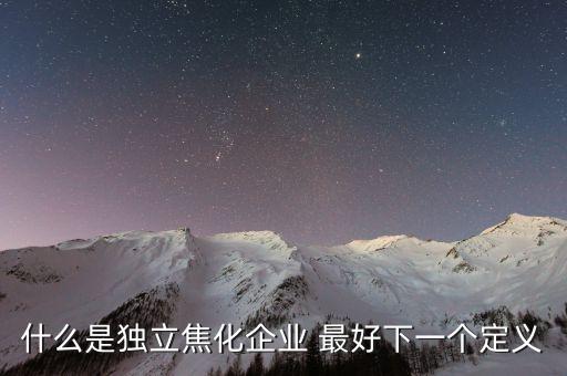獨立焦化什么意思，什么是獨立焦化企業(yè) 最好下一個定義