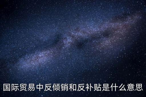 貿易雙反什么意思，美國反傾銷反補貼是什么意思對我們有什么危害