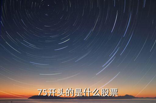 75開頭的是什么股票，75開頭的是什么股票