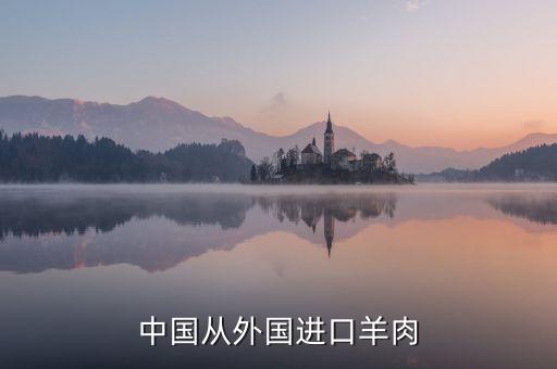為什么進(jìn)口羊肉進(jìn)入國內(nèi)，中國進(jìn)口羊肉來