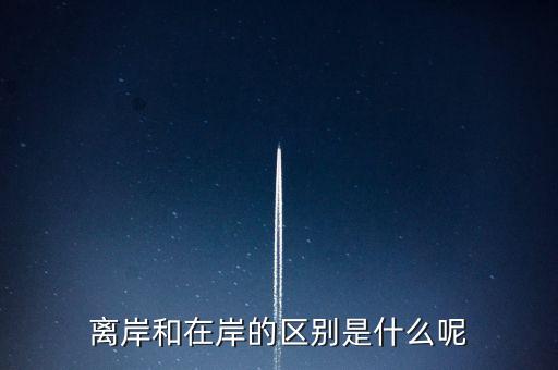 離岸和在岸是什么意思，離岸和在岸的區(qū)別是什么呢