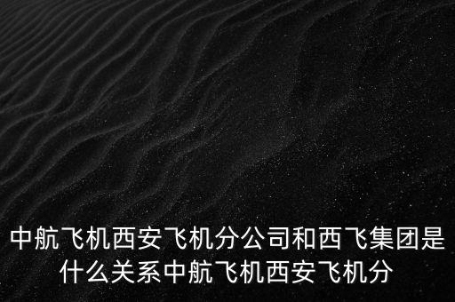 西飛和西航是什么關(guān)系，西飛集團(tuán)是否屬于西飛國際