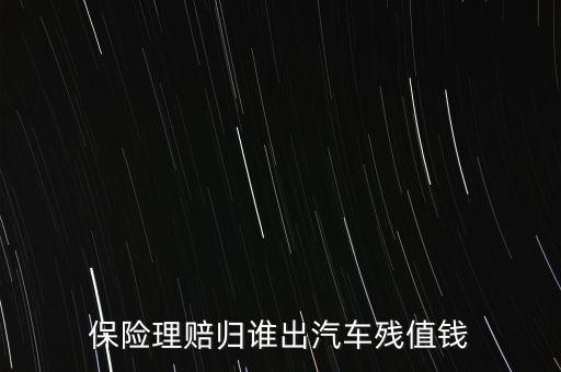 什么人汽車殘值險，保險理賠歸誰出汽車殘值錢