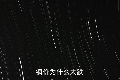 銅價(jià)為什么下跌，銅價(jià)為什么大跌