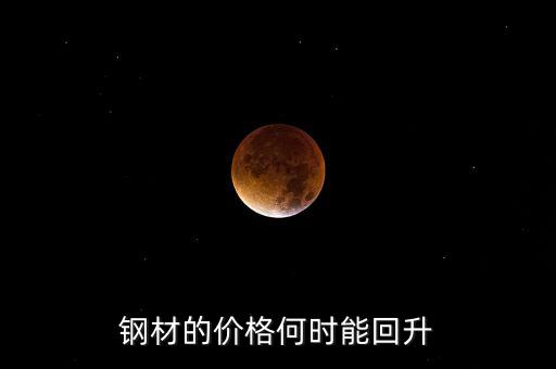 鋼鐵價格什么時候回升，鋼材的價格何時能回升