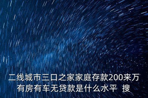 二線城市三口之家家庭存款200來(lái)萬(wàn)有房有車(chē)無(wú)貸款是什么水平  搜