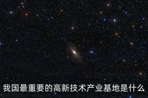 產(chǎn)業(yè)基地是什么，我國(guó)最重要的高新技術(shù)產(chǎn)業(yè)基地是什么