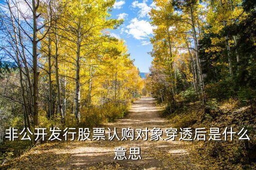 穿透披露是什么意思，非公開發(fā)行股票認購對象穿透后是什么意思