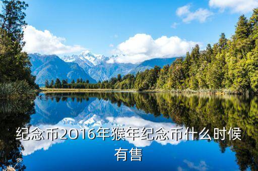 十二生肖猴幣什么時(shí)間有，猴年紀(jì)念幣預(yù)定時(shí)間