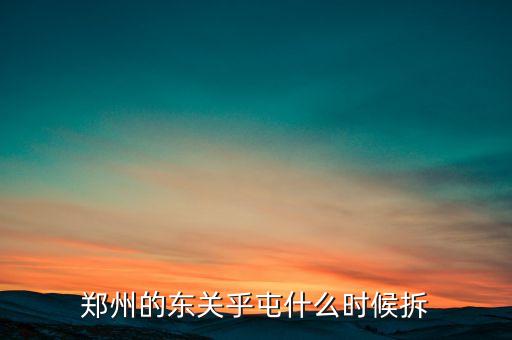 東關(guān)虎屯什么時候拆遷，鄭州的東關(guān)乎屯什么時候拆