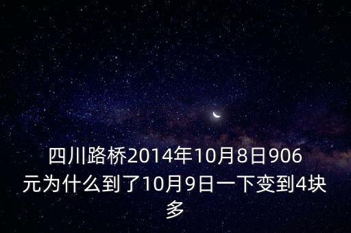 四川路橋什么時候分紅，四川路橋2014年10月8日906元為什么到了10月9日一下變到4塊多