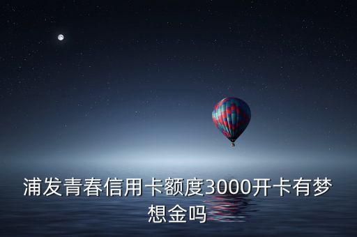 浦發(fā)青春信用卡額度3000開卡有夢(mèng)想金嗎