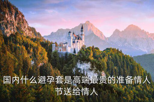 國內(nèi)避孕套用什么，國內(nèi)什么避孕套是高端最貴的準(zhǔn)備情人節(jié)送給情人