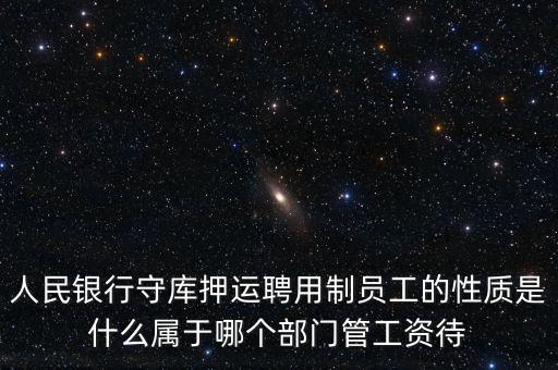 銀行押運(yùn)員是什么編制，人民銀行守庫押運(yùn)聘用制員工的性質(zhì)是什么屬于哪個(gè)部門管工資待