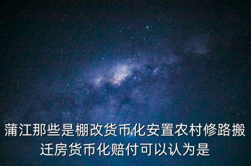什么是棚改貨幣化安置，蒲江那些是棚改貨幣化安置農(nóng)村修路搬遷房貨幣化賠付可以認(rèn)為是