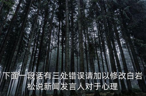 國(guó)臺(tái)部發(fā)言人說(shuō)了什么，下面一段話有三處錯(cuò)誤請(qǐng)加以修改白巖松說(shuō)新聞發(fā)言人對(duì)于心理