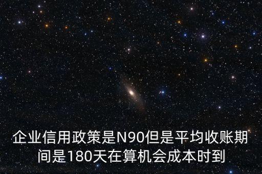 企業(yè)信用成本可以用什么值代替，企業(yè)信用政策是N90但是平均收賬期間是180天在算機(jī)會(huì)成本時(shí)到