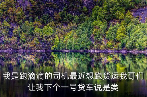 滴滴貨運是什么，我是跑滴滴的司機最近想跑貨運我哥們讓我下個一號貨車說是類