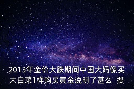 中國大媽為什么買黃金，2013年金價大跌期間中國大媽像買大白菜1樣購買黃金說明了甚么  搜
