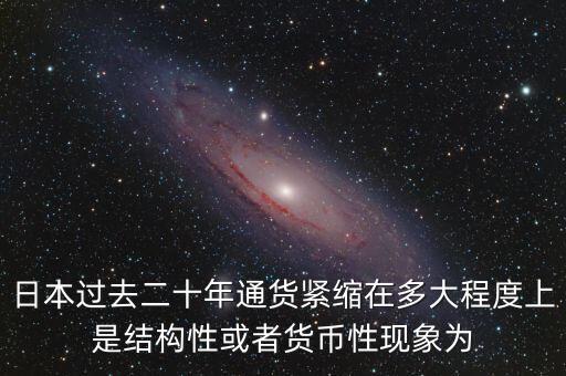 日本為什么通縮，日本過去二十年通貨緊縮在多大程度上是結構性或者貨幣性現(xiàn)象為