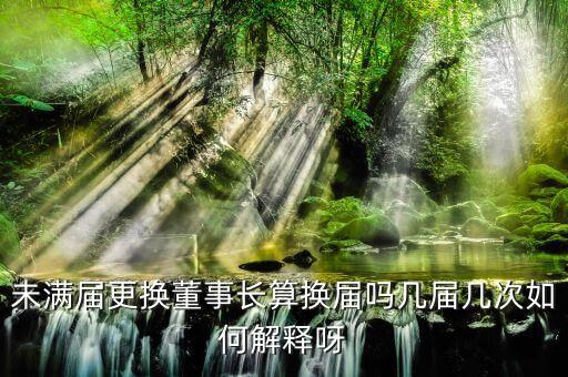 為什么董事會提前換屆，未滿屆更換董事長算換屆嗎幾屆幾次如何解釋呀