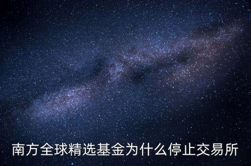 202801為什么暫停贖回，南方全球精選基金為什么停止交易所