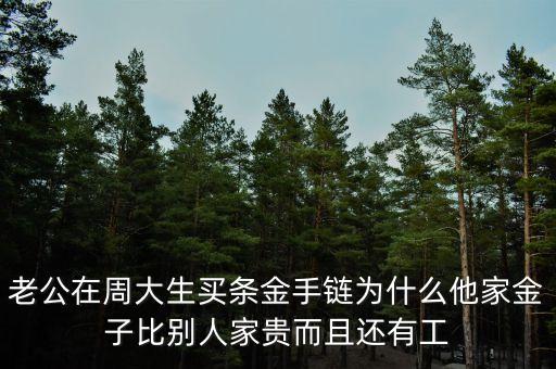 周生生的黃金為什么貴，老公在周大生買條金手鏈為什么他家金子比別人家貴而且還有工