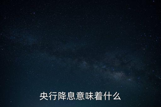 央行降息表明什么，央行降息意味著什么