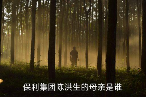 陳洪生為什么被免職，保利集團(tuán)陳洪生的母親是誰